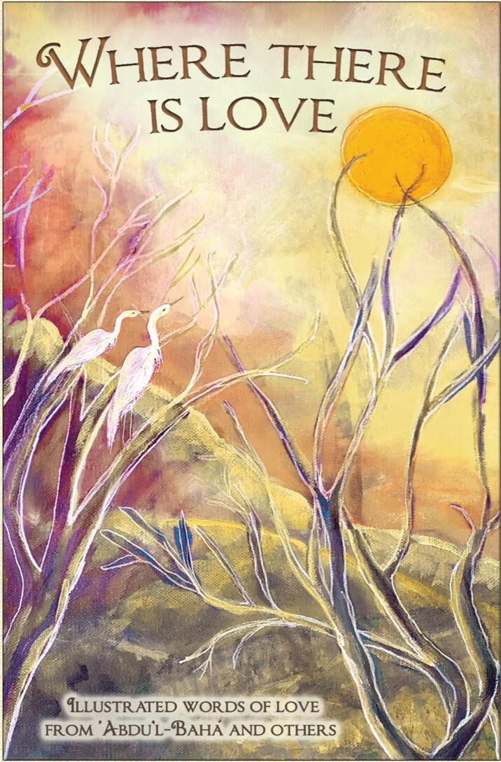Where There Is Love a collection of illustrated and inspiring quotes from 'Abdu'l-Bahá' and others like Rumi, MLK, Maya Angelou, Proverbs and any more on love. Alice Williams – 58 pages